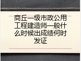 商丘一级市政公用工程建造师一般什么时候出成绩何时发证