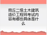 商丘二级土木建筑造价工程师考试内容有哪些具体是什么