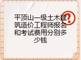 平顶山一级土木建筑造价工程师报名和考试费用分别多少钱