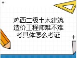 鸡西二级土木建筑造价工程师难不难考具体怎么考证