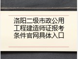洛阳二级市政公用工程建造师证报考条件官网具体入口