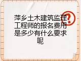 萍乡土木建筑监理工程师的报名费用是多少有什么要求呢