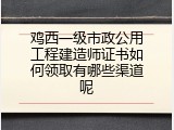 鸡西一级市政公用工程建造师证书如何领取有哪些渠道呢