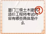厦门二级土木建筑造价工程师考试内容有哪些具体是什么