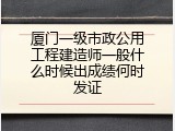 厦门一级市政公用工程建造师一般什么时候出成绩何时发证