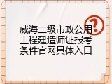 威海二级市政公用工程建造师证报考条件官网具体入口