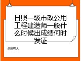 日照一级市政公用工程建造师一般什么时候出成绩何时发证