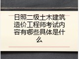 日照二级土木建筑造价工程师考试内容有哪些具体是什么