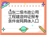 山东二级市政公用工程建造师证报考条件官网具体入口