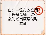 山东一级市政公用工程建造师一般什么时候出成绩何时发证