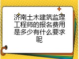 济南土木建筑监理工程师的报名费用是多少有什么要求呢