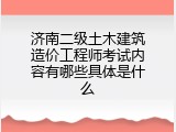 济南二级土木建筑造价工程师考试内容有哪些具体是什么