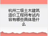 杭州二级土木建筑造价工程师考试内容有哪些具体是什么