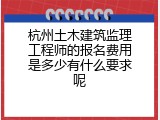 杭州土木建筑监理工程师的报名费用是多少有什么要求呢