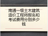 南通一级土木建筑造价工程师报名和考试费用分别多少钱