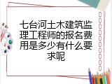 七台河土木建筑监理工程师的报名费用是多少有什么要求呢