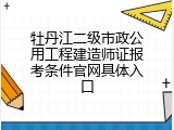 牡丹江二级市政公用工程建造师证报考条件官网具体入口