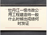 牡丹江一级市政公用工程建造师一般什么时候出成绩何时发证
