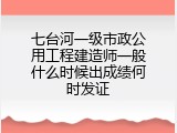 七台河一级市政公用工程建造师一般什么时候出成绩何时发证