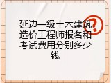 延边一级土木建筑造价工程师报名和考试费用分别多少钱
