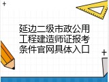 延边二级市政公用工程建造师证报考条件官网具体入口