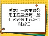 黑龙江一级市政公用工程建造师一般什么时候出成绩何时发证