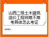 山西二级土木建筑造价工程师难不难考具体怎么考证