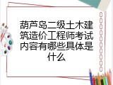 葫芦岛二级土木建筑造价工程师考试内容有哪些具体是什么