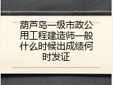 葫芦岛一级市政公用工程建造师一般什么时候出成绩何时发证