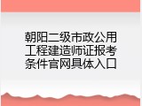 朝阳二级市政公用工程建造师证报考条件官网具体入口