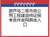 葫芦岛二级市政公用工程建造师证报考条件官网具体入口