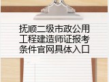 抚顺二级市政公用工程建造师证报考条件官网具体入口