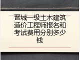 晋城一级土木建筑造价工程师报名和考试费用分别多少钱