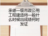 承德一级市政公用工程建造师一般什么时候出成绩何时发证