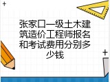 张家口一级土木建筑造价工程师报名和考试费用分别多少钱
