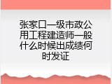 张家口一级市政公用工程建造师一般什么时候出成绩何时发证