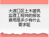 大渡口区土木建筑监理工程师的报名费用是多少有什么要求呢