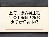 上海二级安装工程造价工程师大概多少学费好就业吗