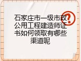 石家庄市一级市政公用工程建造师证书如何领取有哪些渠道呢