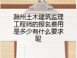 滁州土木建筑监理工程师的报名费用是多少有什么要求呢