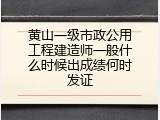 黄山一级市政公用工程建造师一般什么时候出成绩何时发证