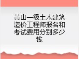 黄山一级土木建筑造价工程师报名和考试费用分别多少钱