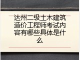 达州二级土木建筑造价工程师考试内容有哪些具体是什么