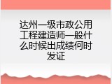 达州一级市政公用工程建造师一般什么时候出成绩何时发证