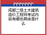 成都二级土木建筑造价工程师考试内容有哪些具体是什么