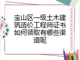 宝山区一级土木建筑造价工程师证书如何领取有哪些渠道呢
