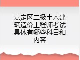 嘉定区二级土木建筑造价工程师考试具体有哪些科目和内容