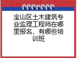 宝山区土木建筑专业监理工程师在哪里报名，有哪些培训班