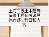 上海二级土木建筑造价工程师考试具体有哪些科目和内容