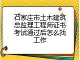 石家庄市土木建筑总监理工程师证书考试通过后怎么找工作